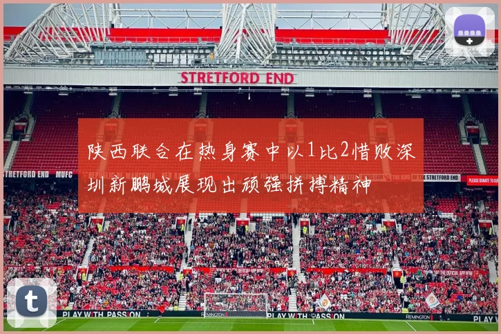 陕西联合在热身赛中以1比2惜败深圳新鹏城展现出顽强拼搏精神