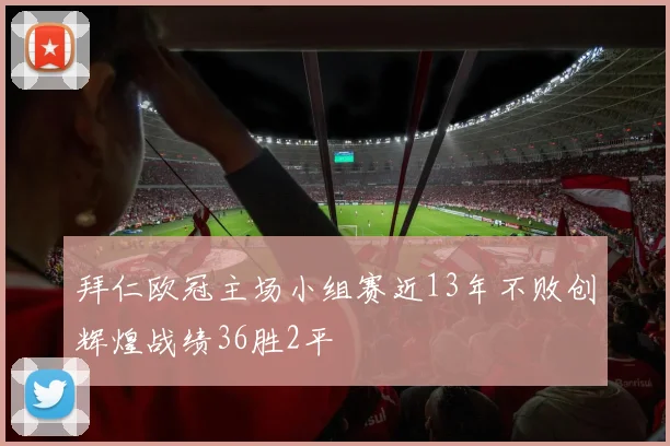 拜仁欧冠主场小组赛近13年不败创辉煌战绩36胜2平
