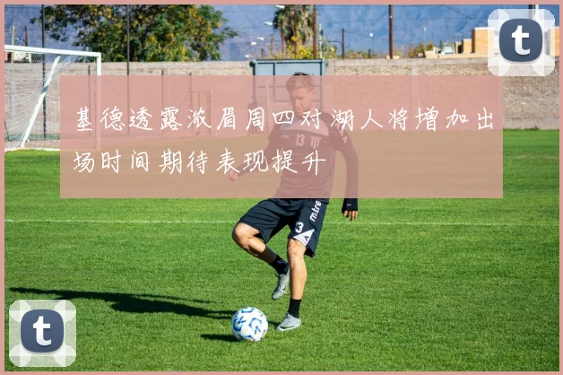 基德透露浓眉周四对湖人将增加出场时间期待表现提升