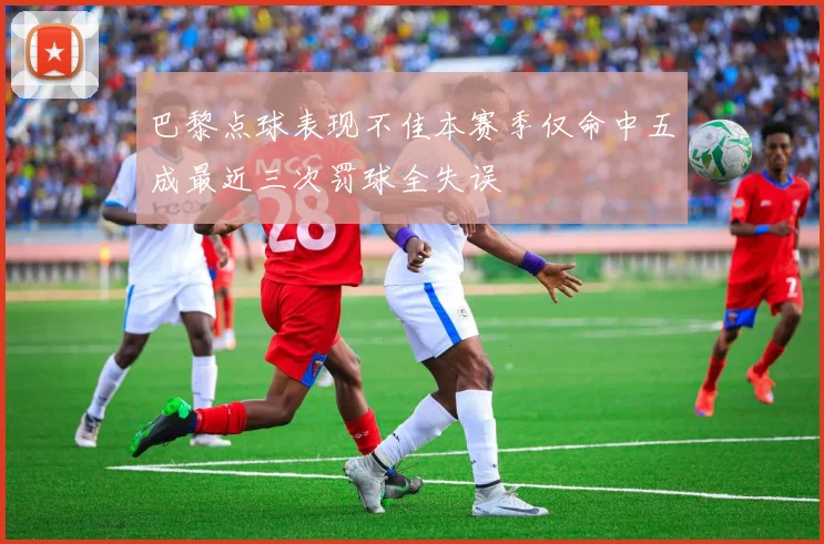 巴黎点球表现不佳本赛季仅命中五成最近三次罚球全失误