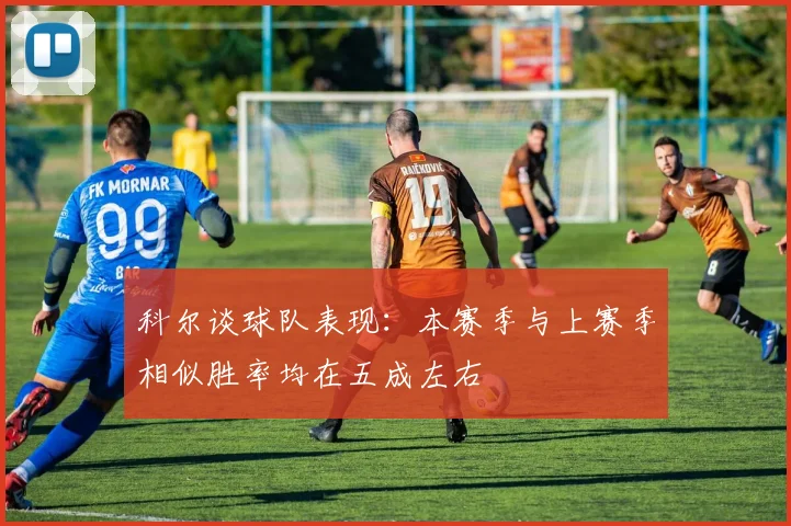科尔谈球队表现：本赛季与上赛季相似胜率均在五成左右