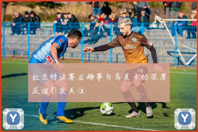 杜兰特谈赛后趣事与乌度卡的深厚友谊引发关注