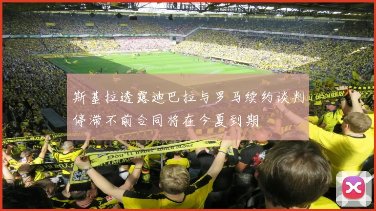 斯基拉透露迪巴拉与罗马续约谈判停滞不前合同将在今夏到期