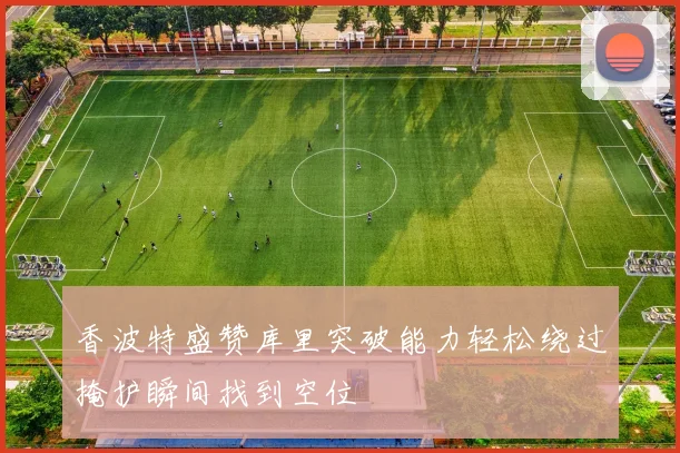 香波特盛赞库里突破能力轻松绕过掩护瞬间找到空位