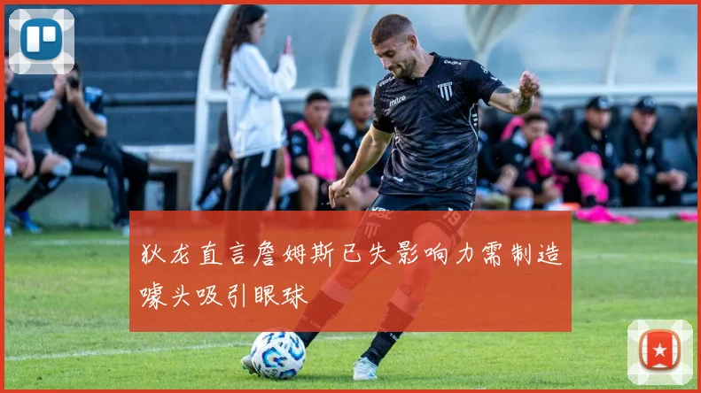 狄龙直言詹姆斯已失影响力需制造噱头吸引眼球