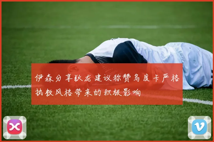 伊森分享狄龙建议称赞乌度卡严格执教风格带来的积极影响