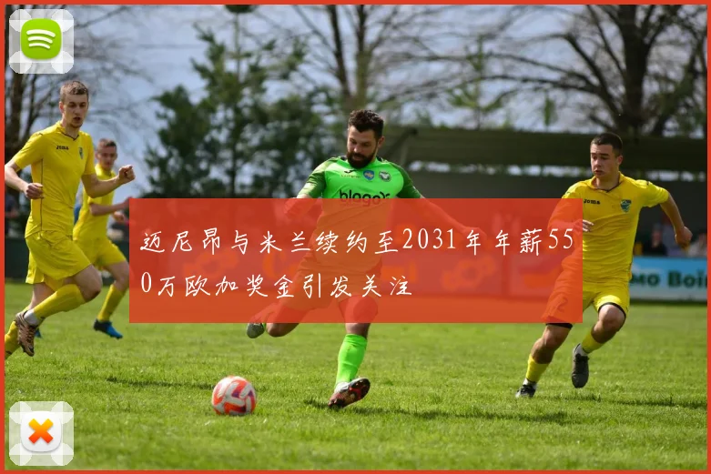 迈尼昂与米兰续约至2031年年薪550万欧加奖金引发关注