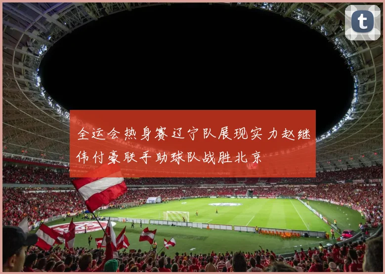全运会热身赛辽宁队展现实力赵继伟付豪联手助球队战胜北京