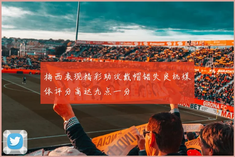 梅西表现精彩助攻戴帽错失良机媒体评分高达九点一分
