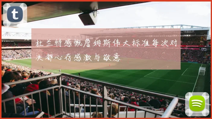 杜兰特感慨詹姆斯伟大标准每次对决都心存感激与敬意