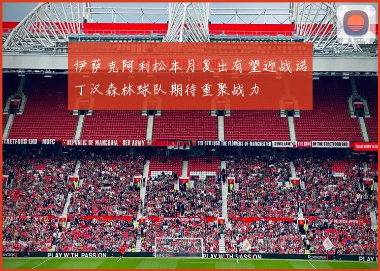 伊萨克阿利松本月复出有望迎战诺丁汉森林球队期待重聚战力